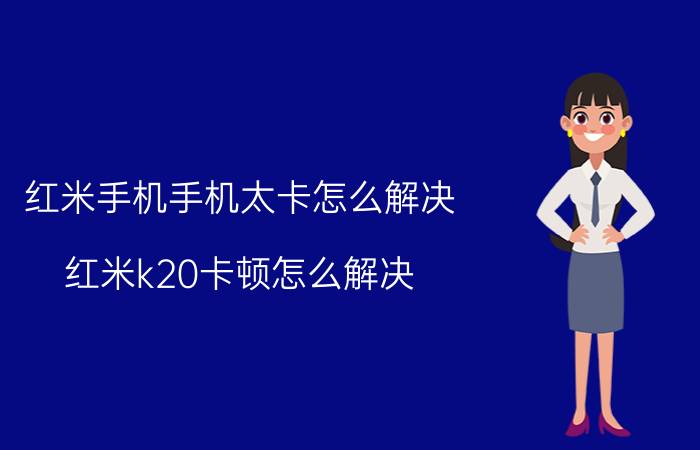 红米手机手机太卡怎么解决 红米k20卡顿怎么解决？